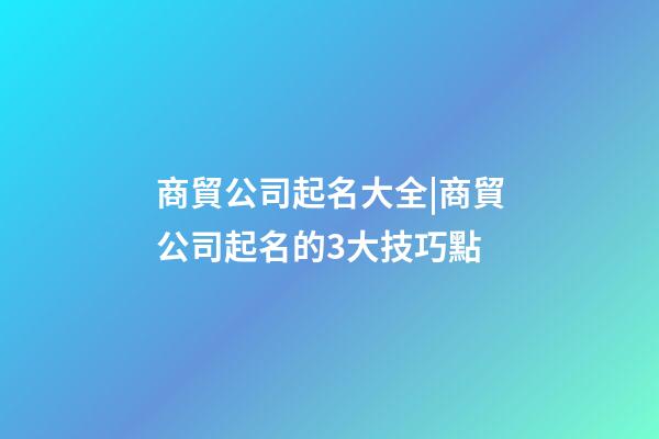 商貿公司起名大全|商貿公司起名的3大技巧點-第1張-公司起名-玄機派